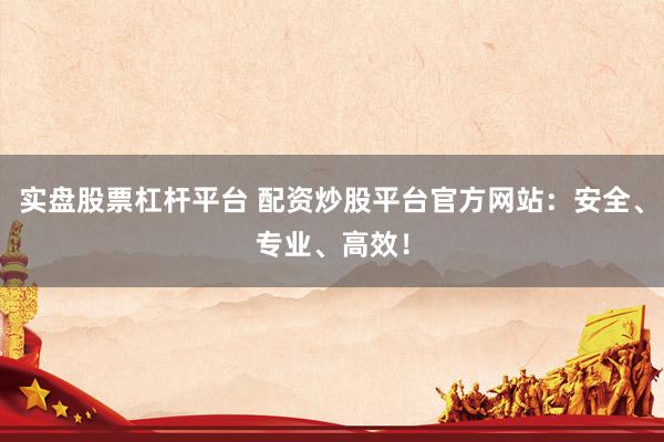 实盘股票杠杆平台 配资炒股平台官方网站：安全、专业、高效！