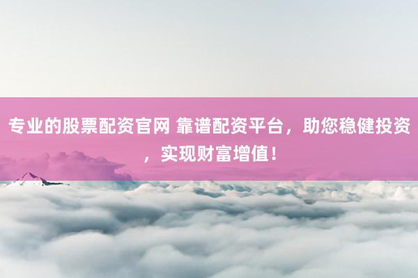 专业的股票配资官网 靠谱配资平台，助您稳健投资，实现财富增值！