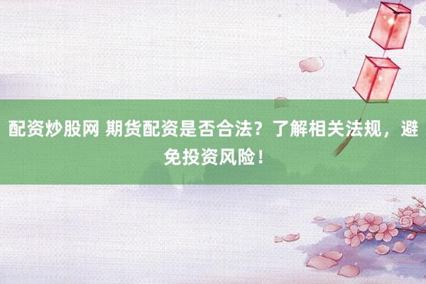 配资炒股网 期货配资是否合法？了解相关法规，避免投资风险！