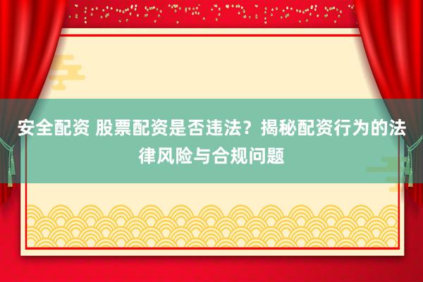 安全配资 股票配资是否违法？揭秘配资行为的法律风险与合规问题