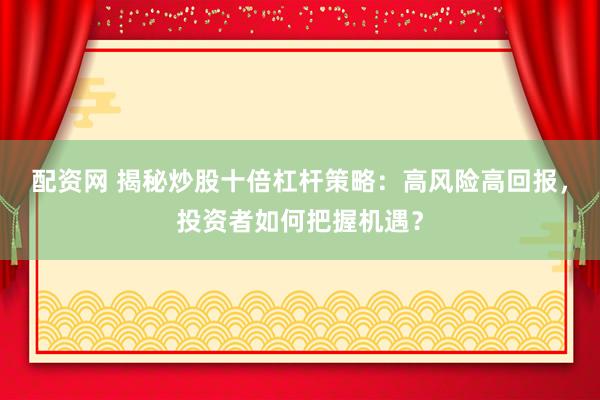 配资网 揭秘炒股十倍杠杆策略：高风险高回报，投资者如何把握机遇？