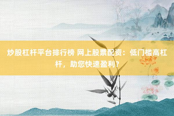 炒股杠杆平台排行榜 网上股票配资：低门槛高杠杆，助您快速盈利？