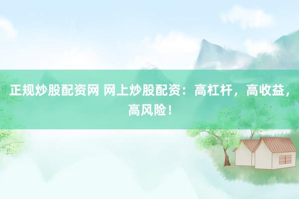 正规炒股配资网 网上炒股配资：高杠杆，高收益，高风险！