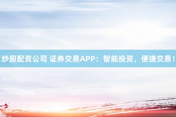 炒股配资公司 证券交易APP：智能投资，便捷交易！