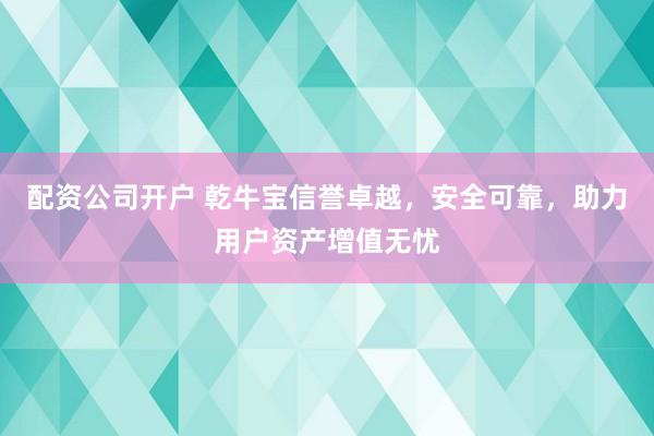 配资公司开户 乾牛宝信誉卓越，安全可靠，助力用户资产增值无忧